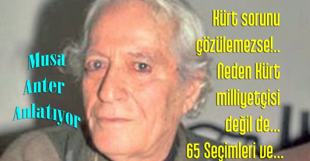 Musa Anter anlatıyor: K&uuml;rt sorunu &ccedil;&ouml;z&uuml;lemezse!.. Neden K&uuml;rt milliyet&ccedil;isi değil de... 65 Se&ccedil;imleri ve...
