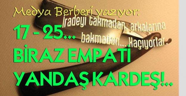 Medya Berberi yazıyor: 17 - 25... BİRAZ EMPATİ YANDAŞ KARDEŞ!..