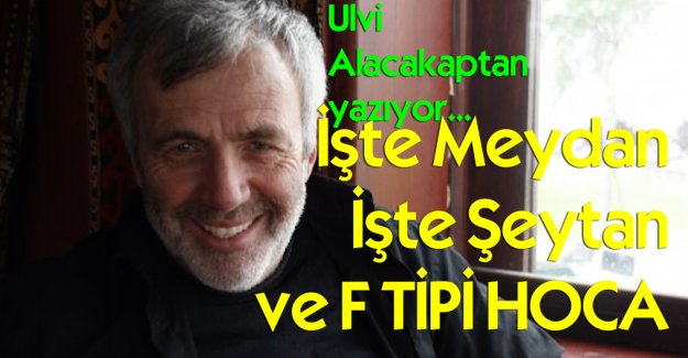 Ulvi Alacakaptan yazıyor: İşte Meydan İşte Şeytan ve F TİPİ HOCA