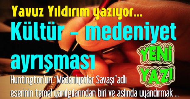 Yavuz Yıldırım yazıyor: K&uuml;lt&uuml;r - medeniyet ayrışması