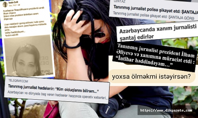 Gazeteci İrade Celil, şantaj ve tehditlerden intiharın eşiğine geldi, Azerbaycan medyası sallandı