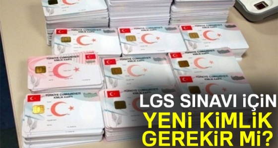 Lise Geçiş Sınavı LGS için yeni kimlik gerekir mi? LGS yeni kimlik zorunlu mu ve şart mı?
